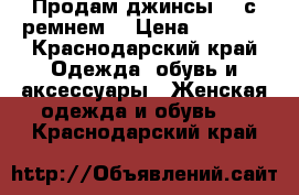 Продам джинсы  ( с ремнем) › Цена ­ 1 500 - Краснодарский край Одежда, обувь и аксессуары » Женская одежда и обувь   . Краснодарский край